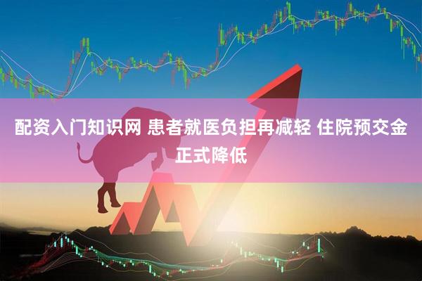 配资入门知识网 患者就医负担再减轻 住院预交金正式降低