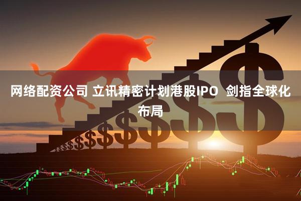 网络配资公司 立讯精密计划港股IPO  剑指全球化布局