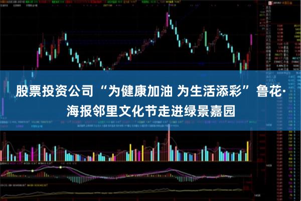 股票投资公司 “为健康加油 为生活添彩” 鲁花·海报邻里文化节走进绿景嘉园