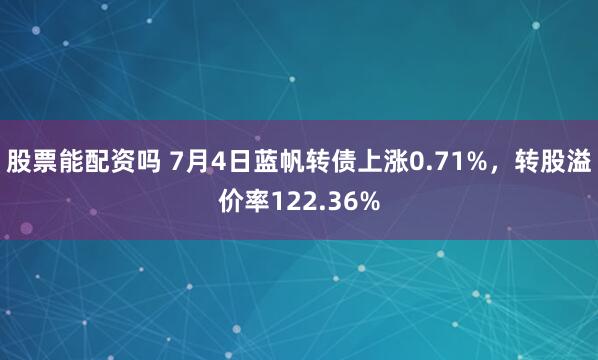 股票能配资吗 7月4日蓝帆转债上涨0.71%，转股溢价率122.36%