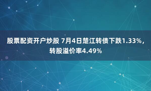 股票配资开户炒股 7月4日楚江转债下跌1.33%，转股溢价率4.49%