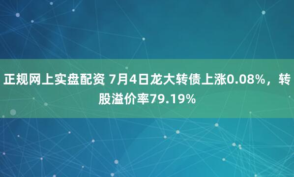 正规网上实盘配资 7月4日龙大转债上涨0.08%，转股溢价率79.19%
