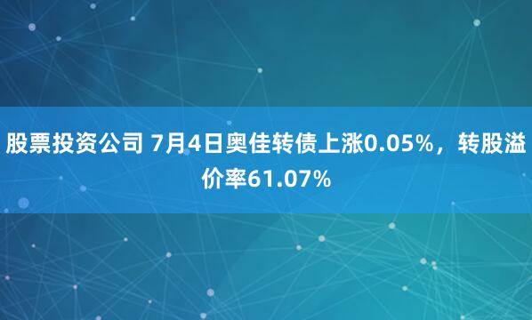股票投资公司 7月4日奥佳转债上涨0.05%，转股溢价率61.07%