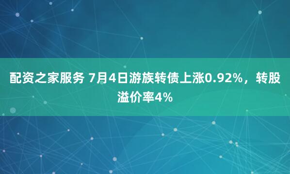 配资之家服务 7月4日游族转债上涨0.92%，转股溢价率4%