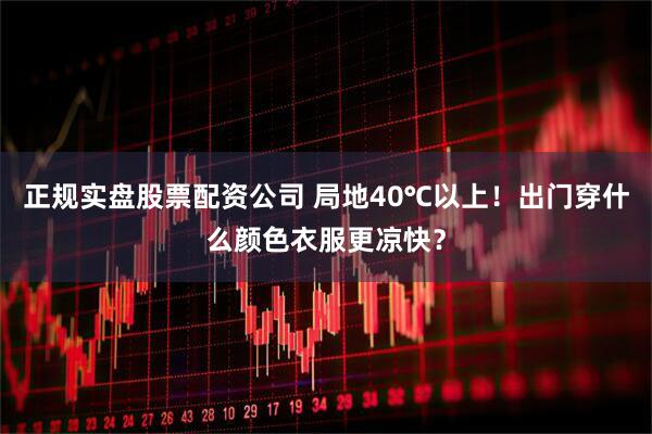 正规实盘股票配资公司 局地40℃以上！出门穿什么颜色衣服更凉快？