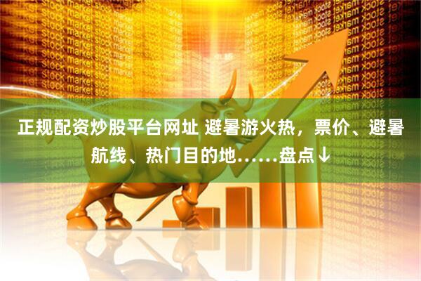正规配资炒股平台网址 避暑游火热，票价、避暑航线、热门目的地……盘点↓