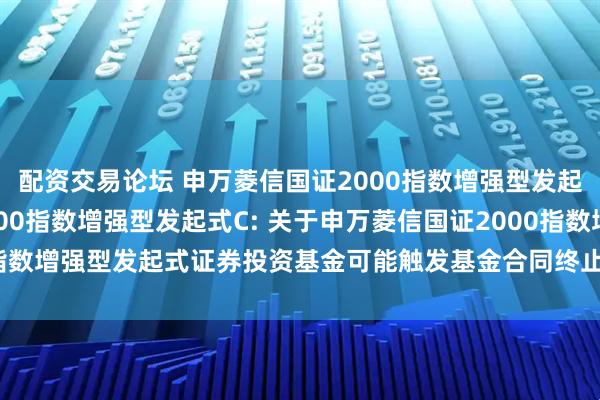 配资交易论坛 申万菱信国证2000指数增强型发起式A,申万菱信国证2000指数增强型发起式C: 关于申万菱信国证2000指数增强型发起式证券投资基金可能触发基金合同终止情形的第二次提示性公告