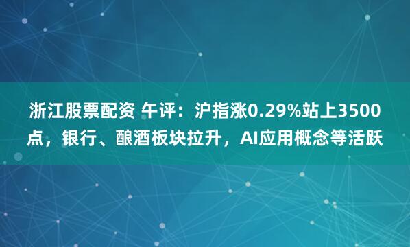 浙江股票配资 午评：沪指涨0.29%站上3500点，银行、酿酒板块拉升，AI应用概念等活跃