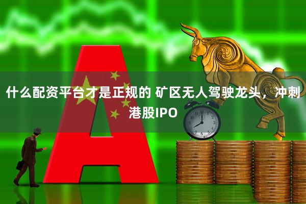 什么配资平台才是正规的 矿区无人驾驶龙头，冲刺港股IPO