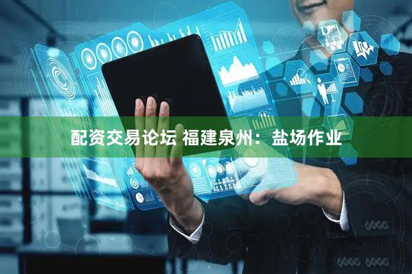 配资交易论坛 福建泉州：盐场作业