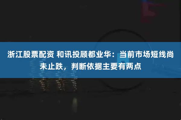 浙江股票配资 和讯投顾都业华：当前市场短线尚未止跌，判断依据主要有两点