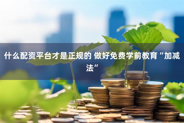 什么配资平台才是正规的 做好免费学前教育“加减法”