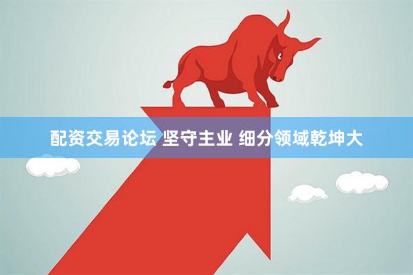 配资交易论坛 坚守主业 细分领域乾坤大