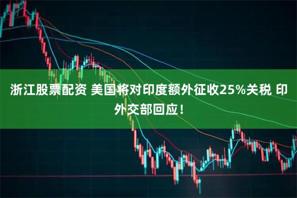 浙江股票配资 美国将对印度额外征收25%关税 印外交部回应！