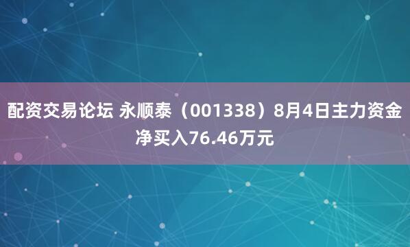 配资交易论坛 永顺泰（001338）8月4日主力资金净买入76.46万元